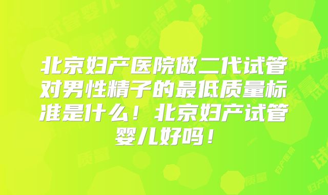 北京妇产医院做二代试管对男性精子的最低质量标准是什么！北京妇产试管婴儿好吗！
