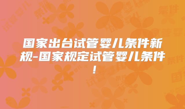 国家出台试管婴儿条件新规-国家规定试管婴儿条件！