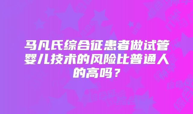 马凡氏综合征患者做试管婴儿技术的风险比普通人的高吗？