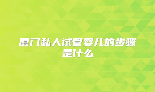 厦门私人试管婴儿的步骤是什么