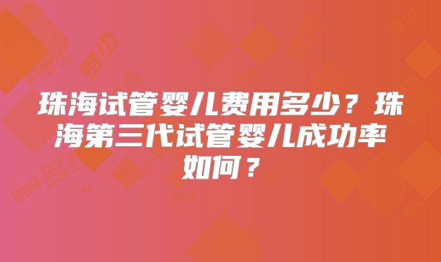 珠海试管婴儿费用多少？珠海第三代试管婴儿成功率如何？