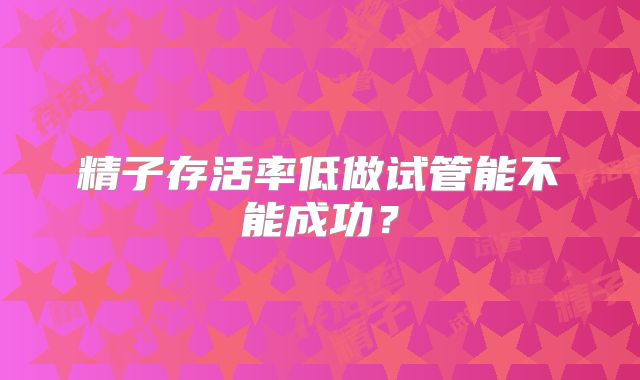 精子存活率低做试管能不能成功？