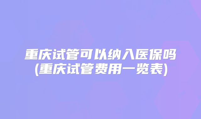 重庆试管可以纳入医保吗(重庆试管费用一览表)