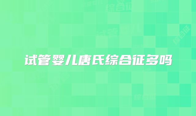 试管婴儿唐氏综合征多吗