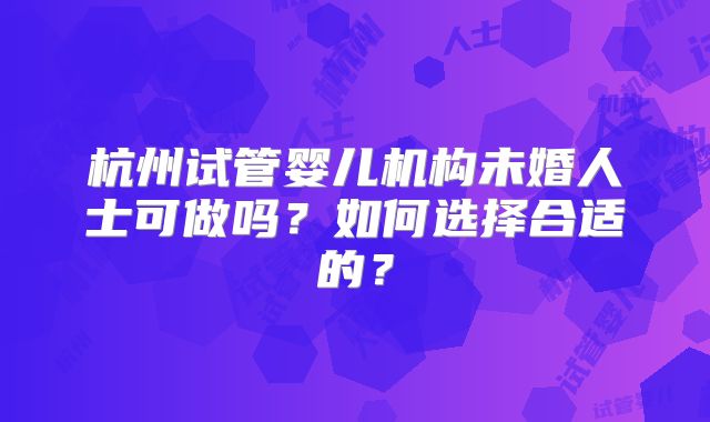 杭州试管婴儿机构未婚人士可做吗？如何选择合适的？