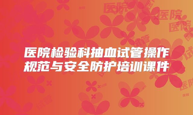 医院检验科抽血试管操作规范与安全防护培训课件