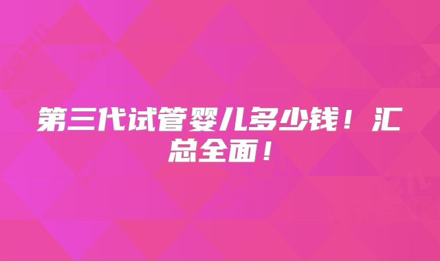第三代试管婴儿多少钱！汇总全面！