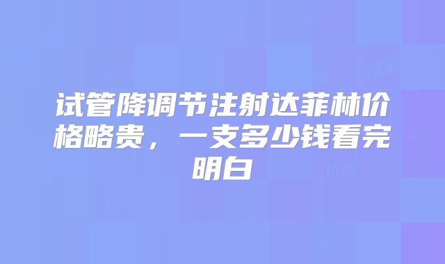 试管降调节注射达菲林价格略贵，一支多少钱看完明白