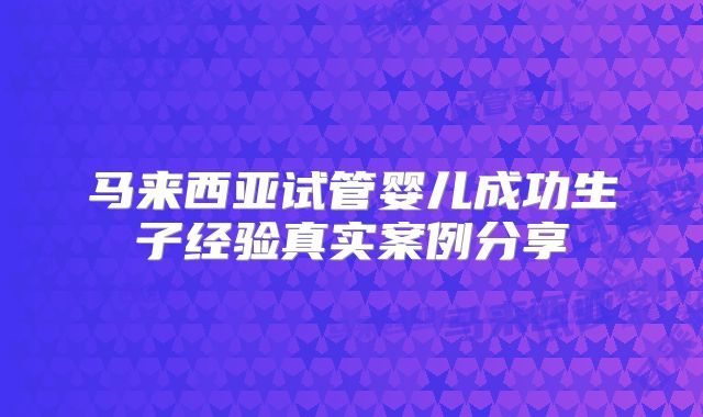 马来西亚试管婴儿成功生子经验真实案例分享