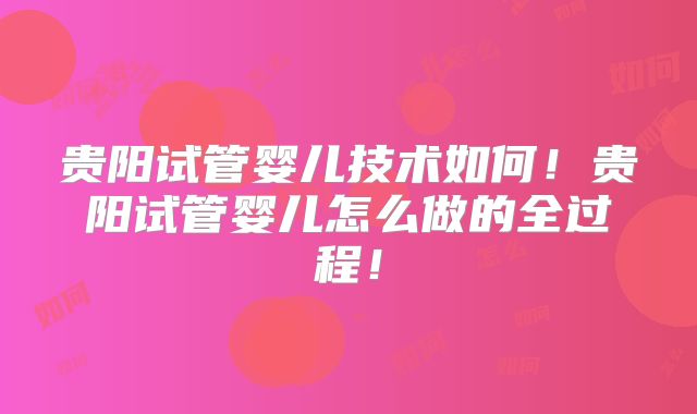 贵阳试管婴儿技术如何!贵阳试管婴儿怎么做的全过程!