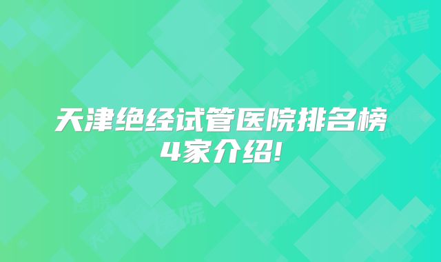 天津绝经试管医院排名榜4家介绍!