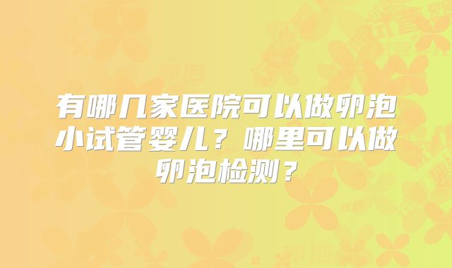 有哪几家医院可以做卵泡小试管婴儿？哪里可以做卵泡检测？