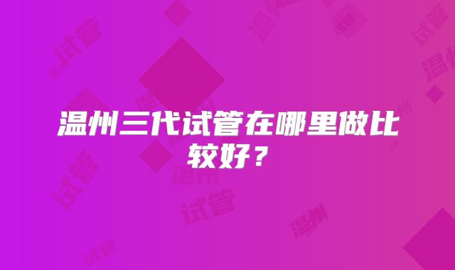 温州三代试管在哪里做比较好?