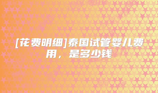 [花费明细]泰国试管婴儿费用，是多少钱
