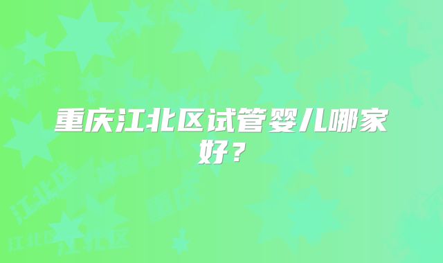 重庆江北区试管婴儿哪家好？