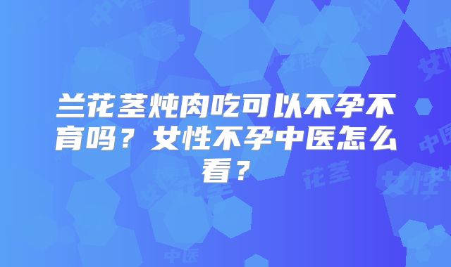 兰花茎炖肉吃可以不孕不育吗？女性不孕中医怎么看？