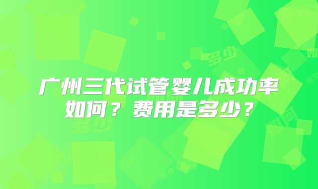 广州三代试管婴儿成功率如何？费用是多少？