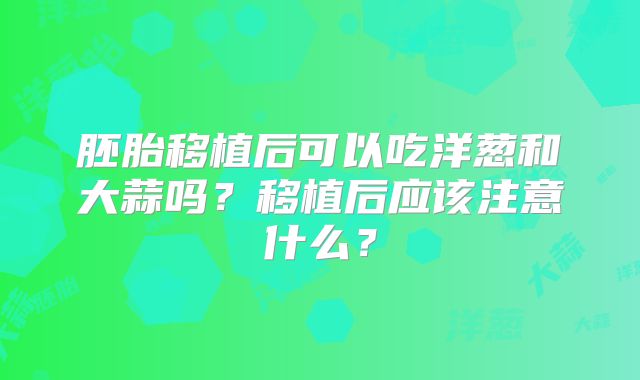 胚胎移植后可以吃洋葱和大蒜吗？移植后应该注意什么？