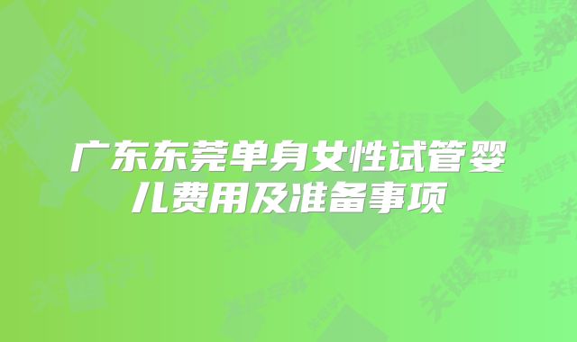 广东东莞单身女性试管婴儿费用及准备事项
