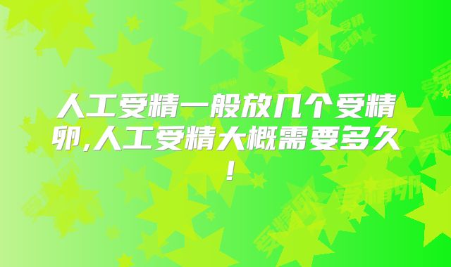 人工受精一般放几个受精卵,人工受精大概需要多久！