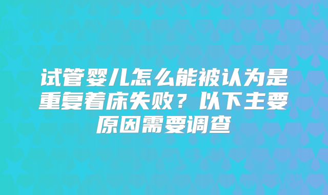 试管婴儿怎么能被认为是重复着床失败？以下主要原因需要调查