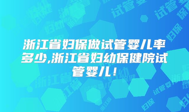 浙江省妇保做试管婴儿率多少,浙江省妇幼保健院试管婴儿！