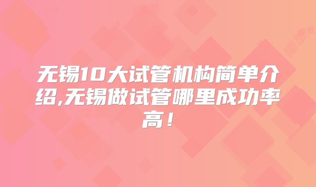 无锡10大试管机构简单介绍,无锡做试管哪里成功率高!
