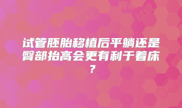 试管胚胎移植后平躺还是臀部抬高会更有利于着床?