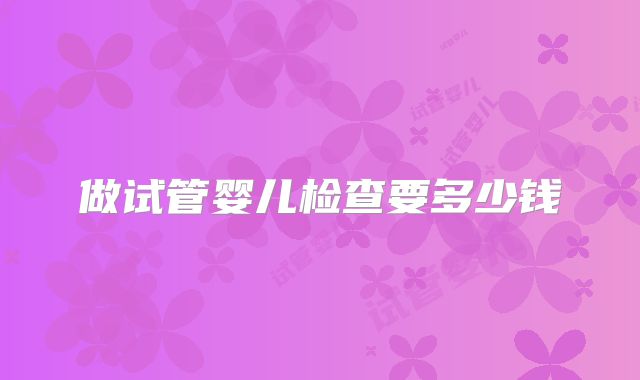做试管婴儿检查要多少钱