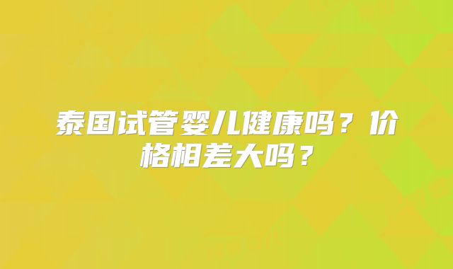泰国试管婴儿健康吗？价格相差大吗？