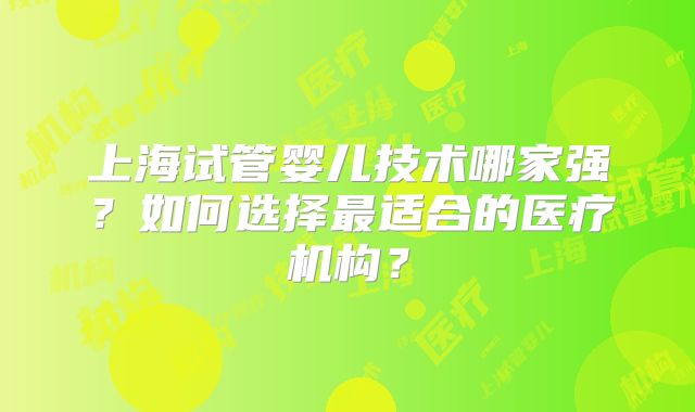 上海试管婴儿技术哪家强？如何选择最适合的医疗机构？