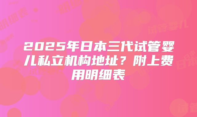 2025年日本三代试管婴儿私立机构地址?附上费用明细表