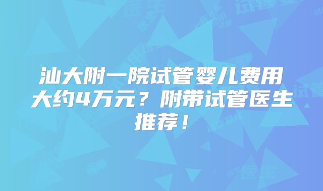 汕大附一院试管婴儿费用大约4万元？附带试管医生推荐！