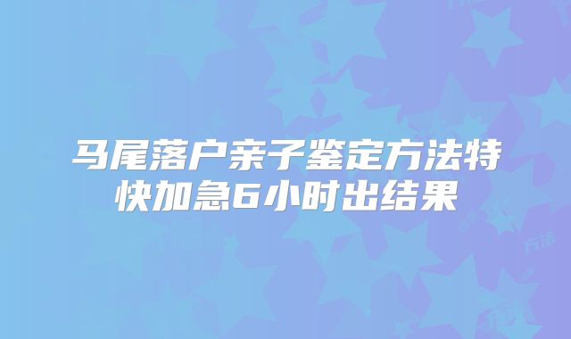 马尾落户亲子鉴定方法特快加急6小时出结果