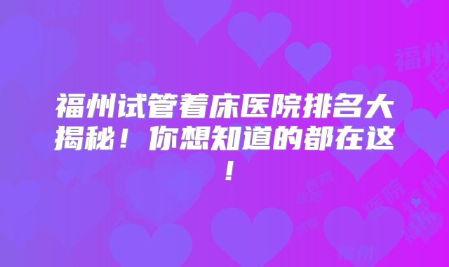 福州试管着床医院排名大揭秘！你想知道的都在这！