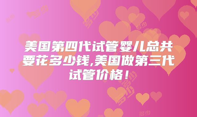 美国第四代试管婴儿总共要花多少钱,美国做第三代试管价格！