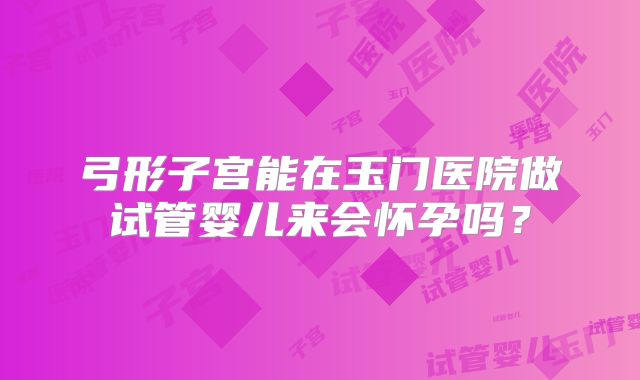 弓形子宫能在玉门医院做试管婴儿来会怀孕吗？