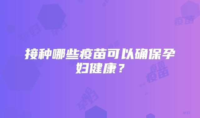 接种哪些疫苗可以确保孕妇健康？