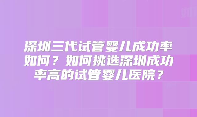 深圳三代试管婴儿成功率如何？如何挑选深圳成功率高的试管婴儿医院？