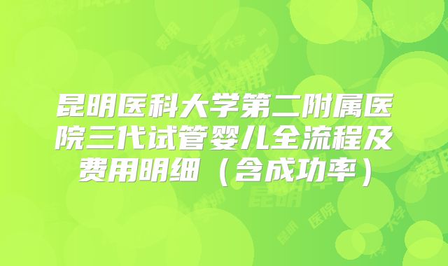 昆明医科大学第二附属医院三代试管婴儿全流程及费用明细（含成功率）