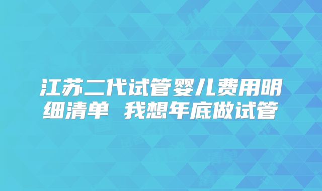 江苏二代试管婴儿费用明细清单 我想年底做试管
