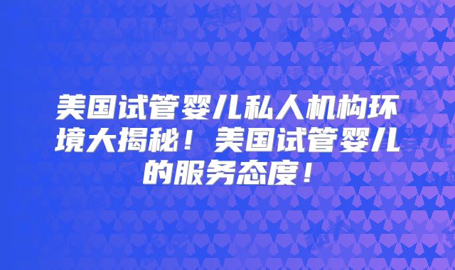 美国试管婴儿私人机构环境大揭秘！美国试管婴儿的服务态度！