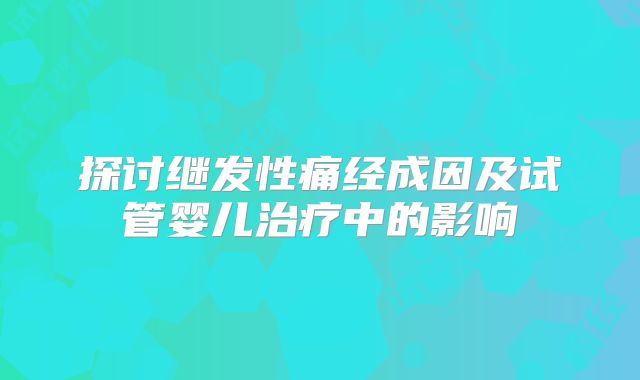 探讨继发性痛经成因及试管婴儿治疗中的影响