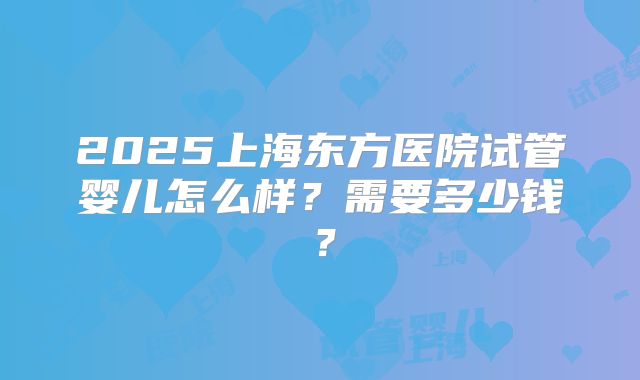 2025上海东方医院试管婴儿怎么样？需要多少钱？