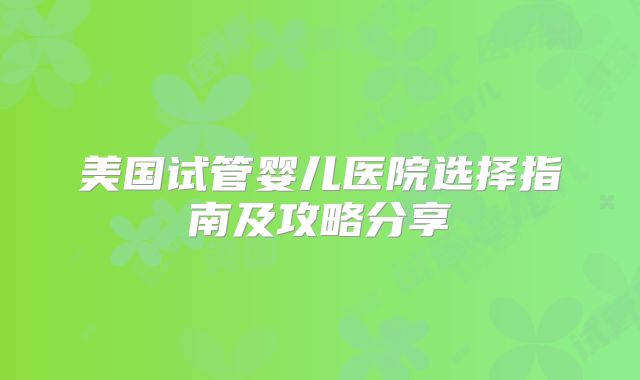 美国试管婴儿医院选择指南及攻略分享