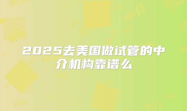 2025去美国做试管的中介机构靠谱么
