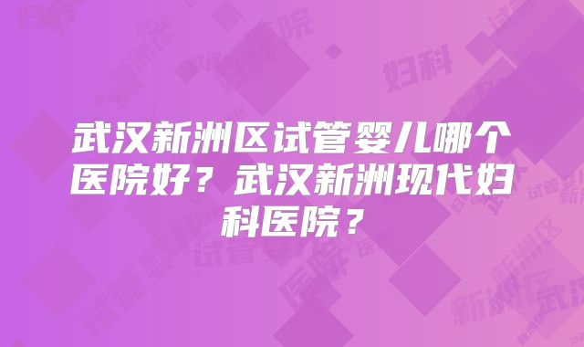 武汉新洲区试管婴儿哪个医院好？武汉新洲现代妇科医院？