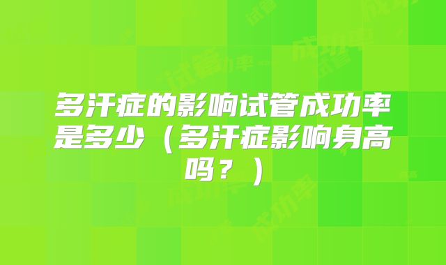 多汗症的影响试管成功率是多少（多汗症影响身高吗？）