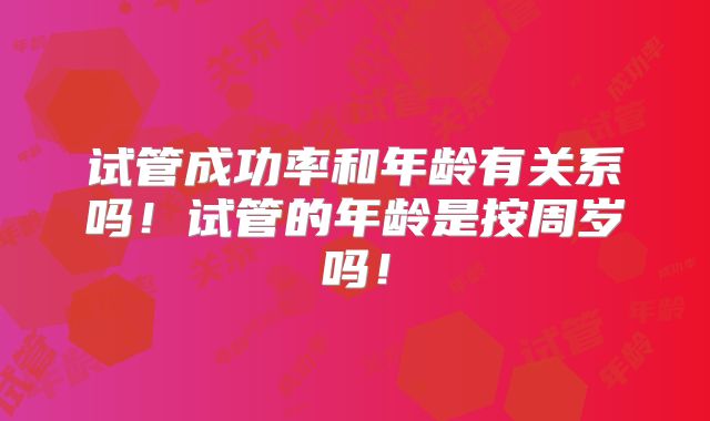 试管成功率和年龄有关系吗！试管的年龄是按周岁吗！