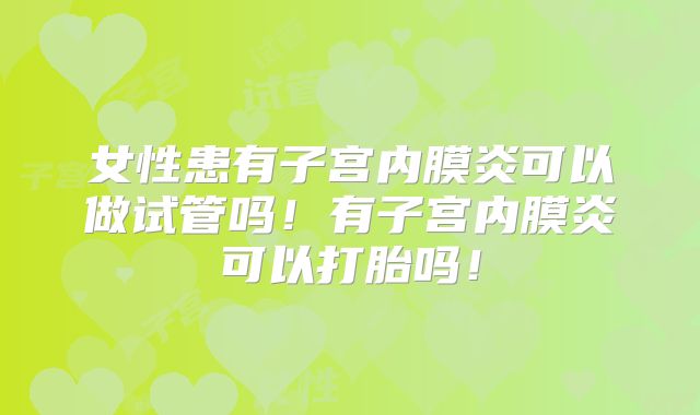 女性患有子宫内膜炎可以做试管吗！有子宫内膜炎可以打胎吗！